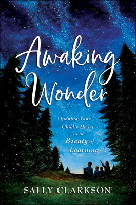 Awaking Wonder: Opening Your Child's Heart to the Beauty of Learning - Sally Clarkson