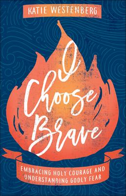 I Choose Brave: Embracing Holy Courage and Understanding Godly Fear - Katie Westenberg