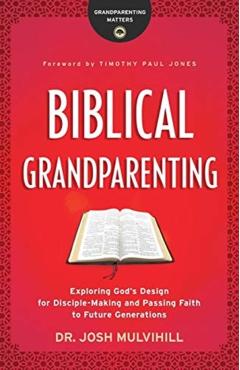Biblical Grandparenting: Exploring God's Design for Disciple-Making and Passing Faith to Future Generations - Josh Mulvihill