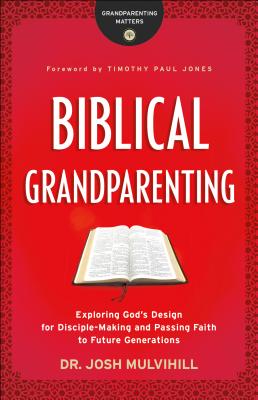 Biblical Grandparenting: Exploring God's Design for Disciple-Making and Passing Faith to Future Generations - Josh Mulvihill