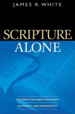 Scripture Alone: Exploring the Bible's Accuracy, Authority, and Authenticity - James R. White