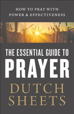 The Essential Guide to Prayer: How to Pray with Power and Effectiveness - Dutch Sheets
