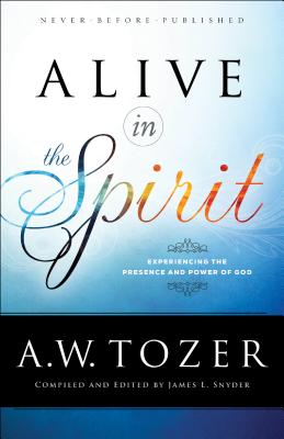 Alive in the Spirit: Experiencing the Presence and Power of God - A. W. Tozer
