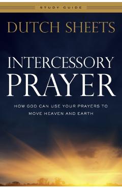 Intercessory Prayer Study Guide: How God Can Use Your Prayers to Move Heaven and Earth - Dutch Sheets