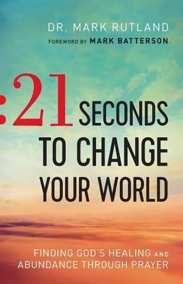 21 Seconds to Change Your World: Finding God's Healing and Abundance Through Prayer - Mark Rutland