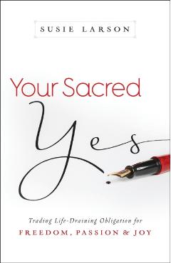 Your Sacred Yes: Trading Life-Draining Obligation for Freedom, Passion, and Joy - Susie Larson