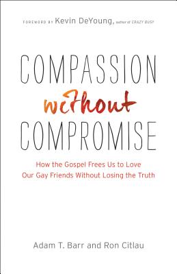 Compassion Without Compromise: How the Gospel Frees Us to Love Our Gay Friends Without Losing the Truth - Adam T. Barr