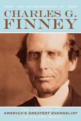 The Autobiography of Charles G. Finney: The Life Story of America's Greatest Evangelist--In His Own Words - Charles G. Finney