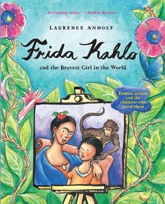 Frida Kahlo and the Bravest Girl in the World: Famous Artists and the Children Who Knew Them - Laurence Anholt