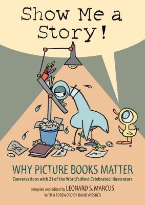 Show Me a Story!: Why Picture Books Matter: Conversations with 21 of the World's Most Celebrated Illustrators - Leonard S. Marcus