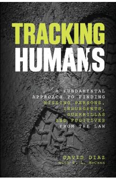 Tracking Humans: A Fundamental Approach to Finding Missing Persons, Insurgents, Guerrillas, and Fugitives from the Law - David Diaz