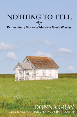 Nothing to Tell: Extraordinary Stories of Montana Ranch Women - Donna Gray