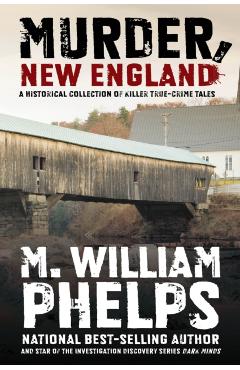 Murder, New England: A Historical Collection of Killer True-Crime Tales - M. William Phelps
