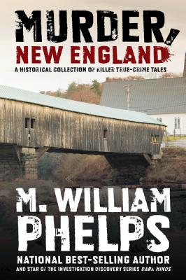 Murder, New England: A Historical Collection of Killer True-Crime Tales - M. William Phelps