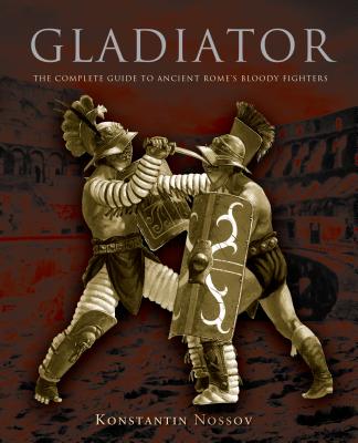 Gladiator: The Complete Guide to Ancient Rome's Bloody Fighters - Konstantin Nossov