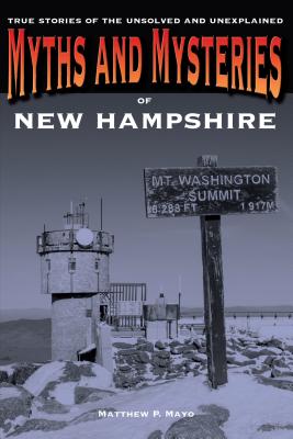 Myths and Mysteries of New Hampshire: True Stories of the Unsolved and Unexplained - Matthew P. Mayo