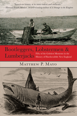 Bootleggers, Lobstermen & Lumberjacks: Fifty Of The Grittiest Moments In The History Of Hardscrabble New England, First Edition - Matthew P. Mayo