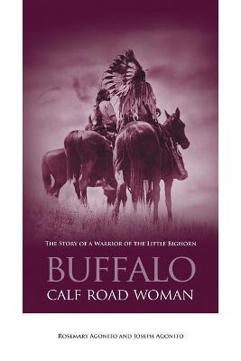 Buffalo Calf Road Woman: The Story of a Warrior of the Little Bighorn - Rosemary Agonito