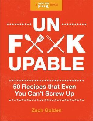 Unf*ckupable: 50 Recipes That Even You Can't Screw Up, a What the F*@# Should I Make for Dinner? Sequel - Zach Golden
