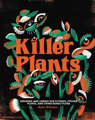 Killer Plants: Growing and Caring for Flytraps, Pitcher Plants, and Other Deadly Flora - Molly Williams