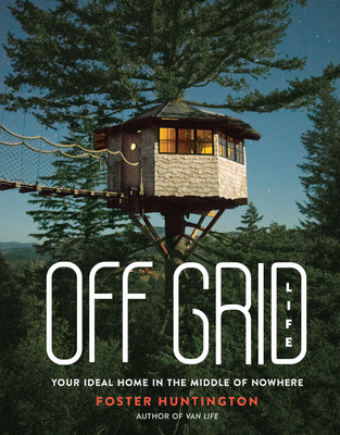 Off Grid Life: Your Ideal Home in the Middle of Nowhere - Foster Huntington