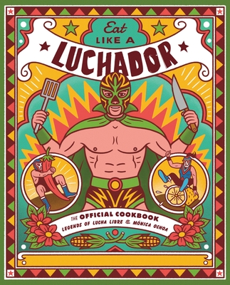 Eat Like a Luchador: The Official Cookbook - Legends Of Lucha Libre