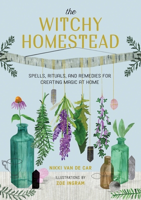 The Witchy Homestead: Spells, Rituals, and Remedies for Creating Magic at Home - Nikki Van De Car