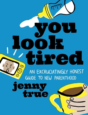 You Look Tired: An Excruciatingly Honest Guide to New Parenthood - Jenny True