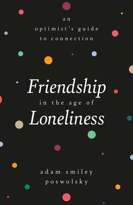 Friendship in the Age of Loneliness: An Optimist's Guide to Connection - Adam Smiley Poswolsky