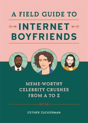 A Field Guide to Internet Boyfriends: Meme-Worthy Celebrity Crushes from A to Z - Esther Zuckerman