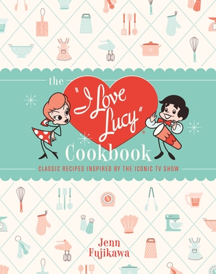 The I Love Lucy Cookbook: Classic Recipes Inspired by the Iconic TV Show - Jenn Fujikawa