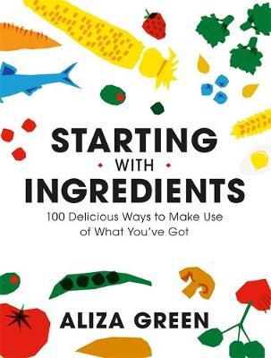 Starting with Ingredients: 100 Delicious Ways to Make Use of What You've Got - Aliza Green