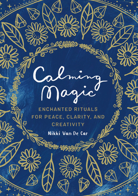 Calming Magic: Enchanted Rituals for Peace, Clarity, and Creativity - Nikki Van De Car