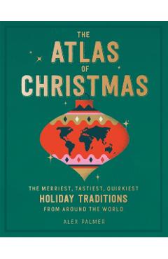 The Atlas of Christmas: The Merriest, Tastiest, Quirkiest Holiday Traditions from Around the World - Alex Palmer