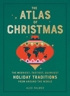 The Atlas of Christmas: The Merriest, Tastiest, Quirkiest Holiday Traditions from Around the World - Alex Palmer