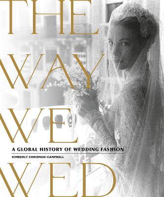 The Way We Wed: A Global History of Wedding Fashion - Kimberly Chrisman-campbell