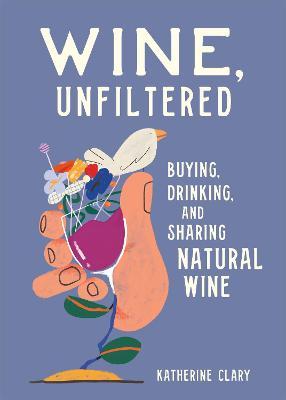 Wine, Unfiltered: Buying, Drinking, and Sharing Natural Wine - Katherine Clary