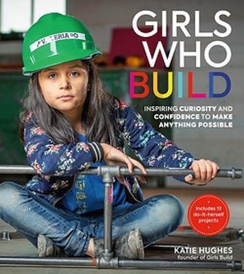 Girls Who Build: Inspiring Curiosity and Confidence to Make Anything Possible - Katie Hughes