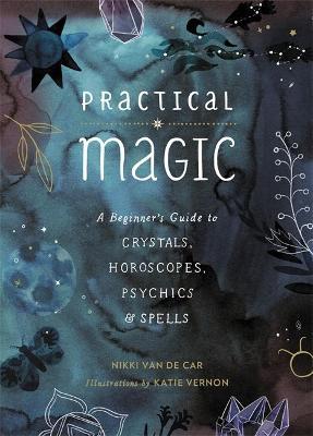 Practical Magic: A Beginner's Guide to Crystals, Horoscopes, Psychics, and Spells - Nikki Van De Car