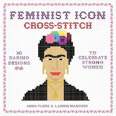 Feminist Icon Cross-Stitch: 30 Daring Designs to Celebrate Strong Women - Anna Fleiss