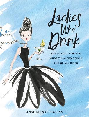 Ladies Who Drink: A Stylishly Spirited Guide to Mixed Drinks and Small Bites - Anne Keenan Higgins