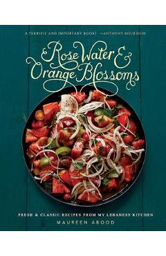 Poza produsului Rose Water and Orange Blossoms: Fresh & Classic Recipes from My Lebanese Kitchen - Maureen Abood