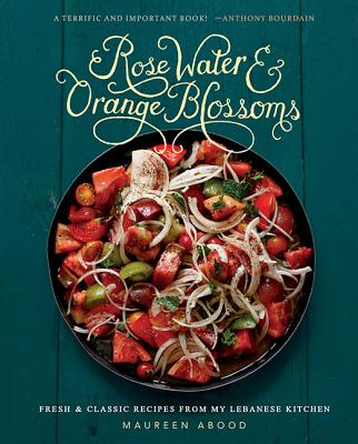 Rose Water and Orange Blossoms: Fresh & Classic Recipes from My Lebanese Kitchen - Maureen Abood