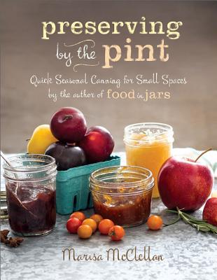 Preserving by the Pint: Quick Seasonal Canning for Small Spaces from the Author of Food in Jars - Marisa Mcclellan
