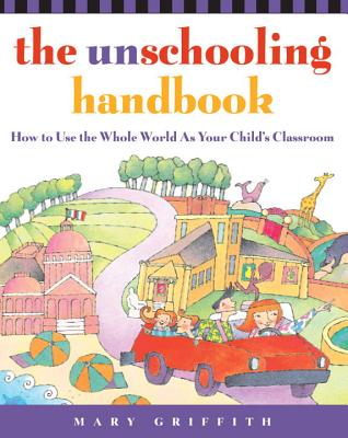 The Unschooling Handbook: How to Use the Whole World as Your Child's Classroom - Mary Griffith