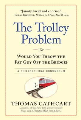 The Trolley Problem, or Would You Throw the Fat Guy Off the Bridge?: A Philosophical Conundrum - Thomas Cathcart