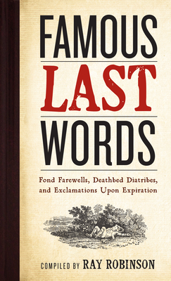 Famous Last Words, Fond Farewells, Deathbed Diatribes, and Exclamations Upon Expiration - Ray Robinson