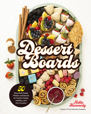 Dessert Boards: 50 Beautifully Sweet Platters and Boards for Family, Friends, Holidays, and Any Occasion - Kellie Hemmerly