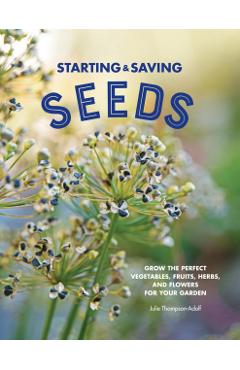 Starting & Saving Seeds: Grow the Perfect Vegetables, Fruits, Herbs, and Flowers for Your Garden - Julie Thompson-adolf