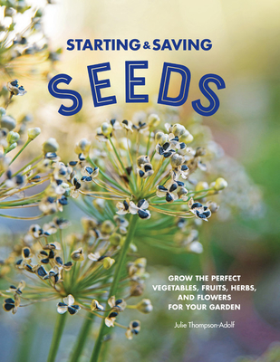 Starting & Saving Seeds: Grow the Perfect Vegetables, Fruits, Herbs, and Flowers for Your Garden - Julie Thompson-adolf